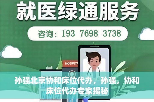 孙强北京协和床位代办，孙强，协和床位代办专家揭秘
