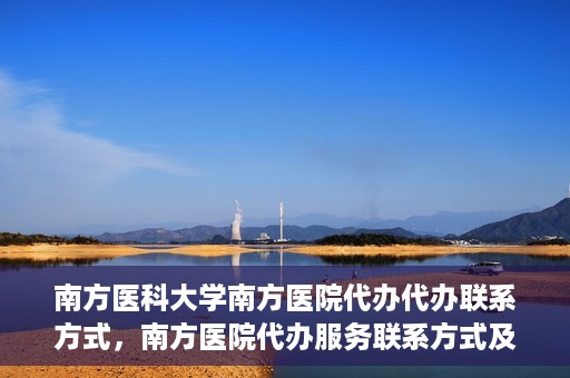 南方医科大学南方医院代办代办联系方式，南方医院代办服务联系方式及办理指南