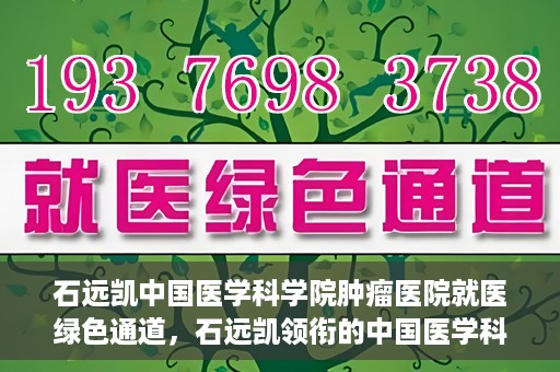 石远凯中国医学科学院肿瘤医院就医绿色通道，石远凯领衔的中国医学科学院肿瘤医院就医便捷通道