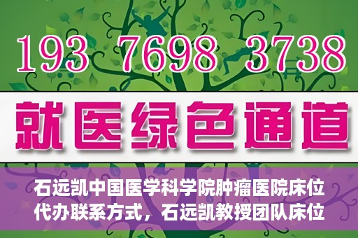 石远凯中国医学科学院肿瘤医院床位代办联系方式，石远凯教授团队床位预约代办服务联系方式——中国医学科学院肿瘤医院权威指南