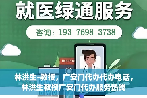 林洪生-教授，广安门代办代办电话，林洪生教授广安门代办服务热线