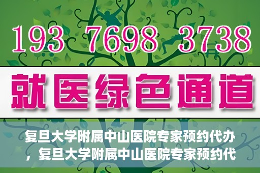 复旦大学附属中山医院专家预约代办，复旦大学附属中山医院专家预约代办服务详解