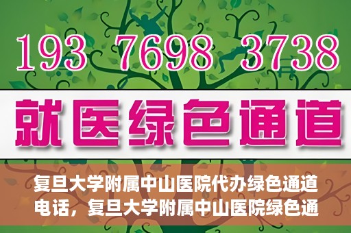 复旦大学附属中山医院代办绿色通道电话，复旦大学附属中山医院绿色通道电话代办服务详解