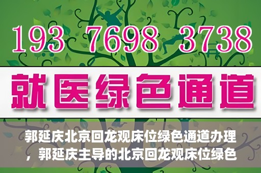 郭延庆北京回龙观床位绿色通道办理，郭延庆主导的北京回龙观床位绿色通道办理详解