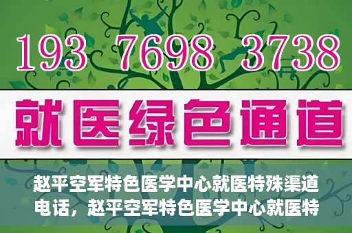 赵平空军特色医学中心就医特殊渠道电话，赵平空军特色医学中心就医特殊渠道专线电话详解