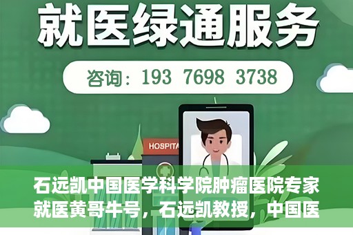 石远凯中国医学科学院肿瘤医院专家就医黄哥牛号，石远凯教授，中国医学科学院肿瘤医院权威专家解析黄哥牛号就医攻略