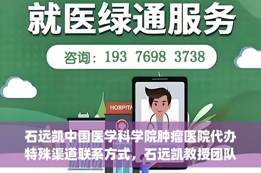 石远凯中国医学科学院肿瘤医院代办特殊渠道联系方式，石远凯教授团队特殊渠道联系方式揭秘，中国医学科学院肿瘤医院权威代办服务