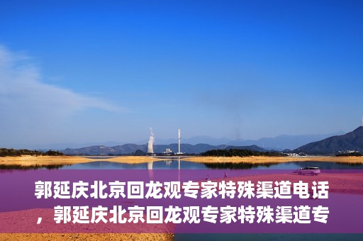 郭延庆北京回龙观专家特殊渠道电话，郭延庆北京回龙观专家特殊渠道专线电话揭秘