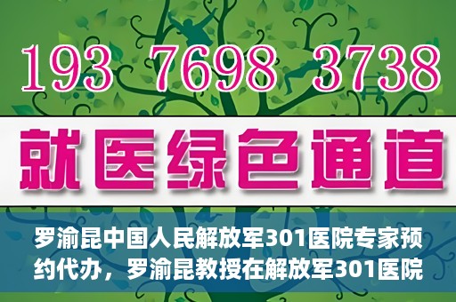 罗渝昆中国人民解放军301医院专家预约代办，罗渝昆教授在解放军301医院开通专家预约代办服务
