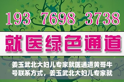 姜玉武北大妇儿专家就医通道黄哥牛号联系方式，姜玉武北大妇儿专家就医绿色通道，黄哥牛号联系方式揭秘