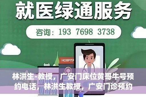 林洪生-教授，广安门床位黄哥牛号预约电话，林洪生教授，广安门诊预约电话及床位黄牛号解析
