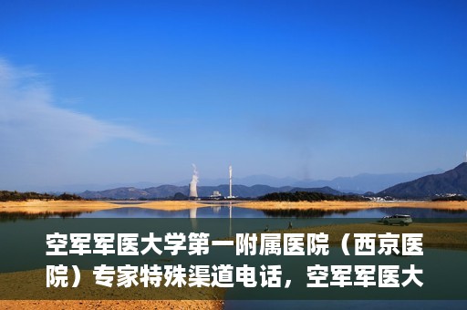 空军军医大学第一附属医院（西京医院）专家特殊渠道电话，空军军医大学第一附属医院（西京医院）专家特殊渠道联系电话揭秘
