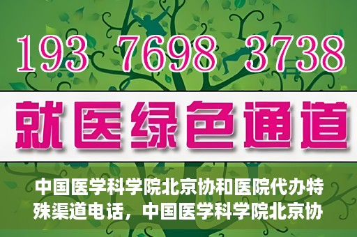 中国医学科学院北京协和医院代办特殊渠道电话，中国医学科学院北京协和医院特殊渠道代办联系电话揭秘