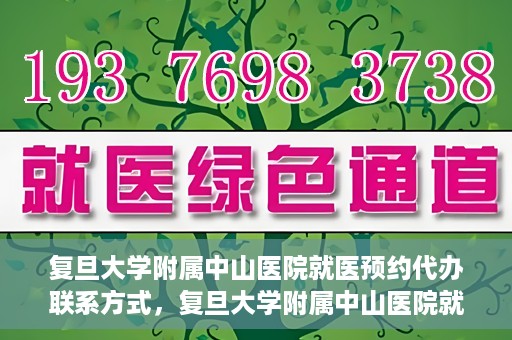 复旦大学附属中山医院就医预约代办联系方式，复旦大学附属中山医院就医预约代办服务指南，联系方式一览