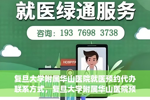 复旦大学附属华山医院就医预约代办联系方式，复旦大学附属华山医院预约挂号及就医代办服务联系方式详解