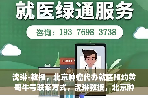 沈琳-教授，北京肿瘤代办就医预约黄哥牛号联系方式，沈琳教授，北京肿瘤就医预约联系方式及黄哥牛号就医指南