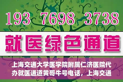 上海交通大学医学院附属仁济医院代办就医通道黄哥牛号电话，上海交通大学医学院附属仁济医院就医通道代办服务黄哥牛号联系电话详解
