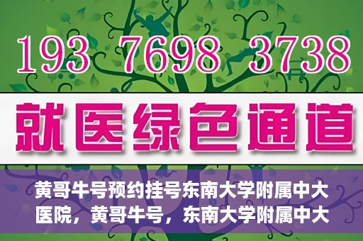 黄哥牛号预约挂号东南大学附属中大医院，黄哥牛号，东南大学附属中大医院预约挂号攻略