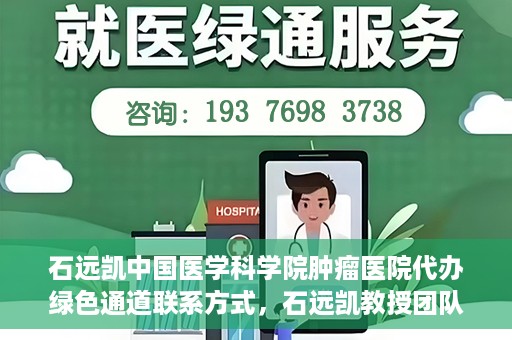 石远凯中国医学科学院肿瘤医院代办绿色通道联系方式，石远凯教授团队绿色通道联系方式，中国医学科学院肿瘤医院权威解读与代办服务指南