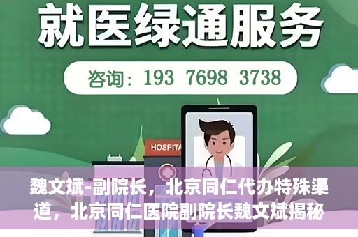 魏文斌-副院长，北京同仁代办特殊渠道，北京同仁医院副院长魏文斌揭秘特殊渠道代办内幕