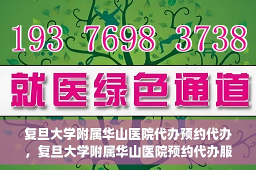 复旦大学附属华山医院代办预约代办，复旦大学附属华山医院预约代办服务详解
