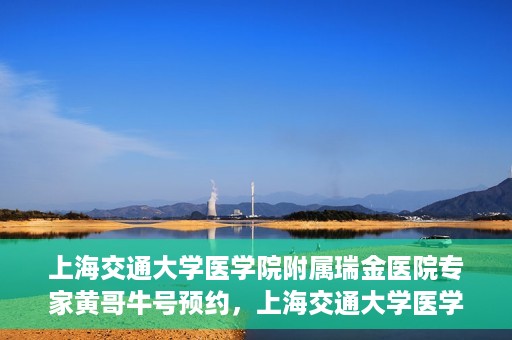 上海交通大学医学院附属瑞金医院专家黄哥牛号预约，上海交通大学医学院附属瑞金医院专家黄哥牛预约挂号攻略