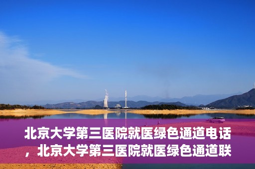 北京大学第三医院就医绿色通道电话，北京大学第三医院就医绿色通道联系电话详解