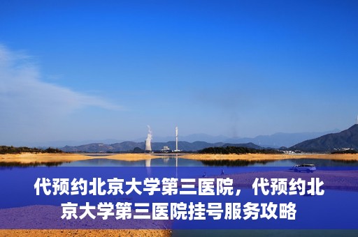 代预约北京大学第三医院，代预约北京大学第三医院挂号服务攻略