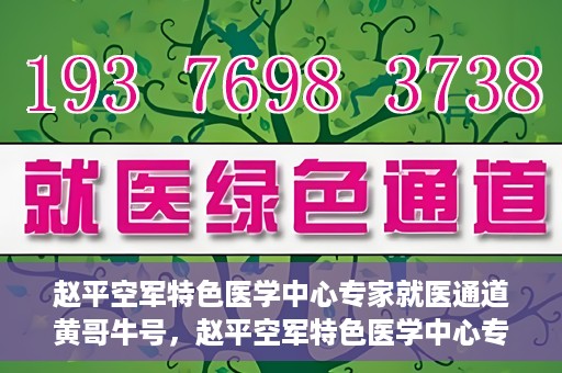 赵平空军特色医学中心专家就医通道黄哥牛号，赵平空军特色医学中心专家就医绿色通道，黄哥牛号助您快速就医