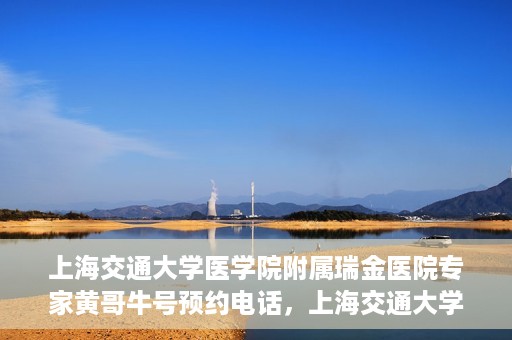 上海交通大学医学院附属瑞金医院专家黄哥牛号预约电话，上海交通大学医学院附属瑞金医院专家黄哥牛教授预约挂号电话及咨询攻略