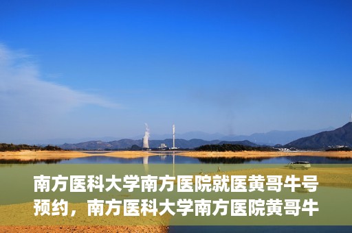 南方医科大学南方医院就医黄哥牛号预约，南方医科大学南方医院黄哥牛号预约就医攻略