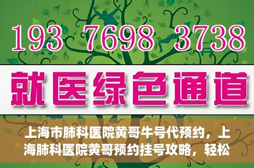 上海市肺科医院黄哥牛号代预约，上海肺科医院黄哥预约挂号攻略，轻松预约牛号