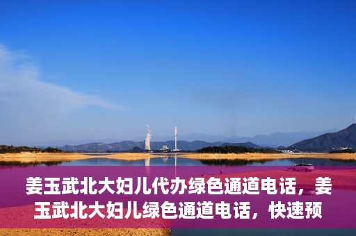 姜玉武北大妇儿代办绿色通道电话，姜玉武北大妇儿绿色通道电话，快速预约就医服务
