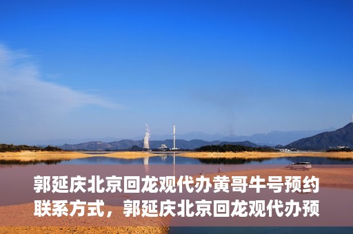 郭延庆北京回龙观代办黄哥牛号预约联系方式，郭延庆北京回龙观代办预约联系方式及黄哥牛号预约攻略