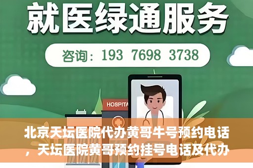 北京天坛医院代办黄哥牛号预约电话，天坛医院黄哥预约挂号电话及代办服务详解