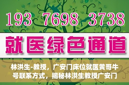 林洪生-教授，广安门床位就医黄哥牛号联系方式，揭秘林洪生教授广安门床位就医背后的故事，黄哥牛号联系方式曝光