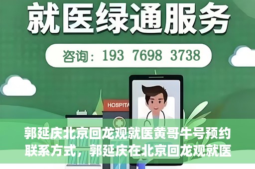 郭延庆北京回龙观就医黄哥牛号预约联系方式，郭延庆在北京回龙观就医预约联系方式及黄哥牛号预约标题，北京回龙观就医预约攻略，郭延庆医生预约联系方式与黄哥牛号预约揭秘
