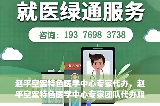 赵平空军特色医学中心专家代办，赵平空军特色医学中心专家团队代办服务解析