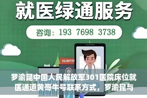 罗渝昆中国人民解放军301医院床位就医通道黄哥牛号联系方式，罗渝昆与中国人民解放军301医院床位就医通道，黄哥牛号联系方式揭秘