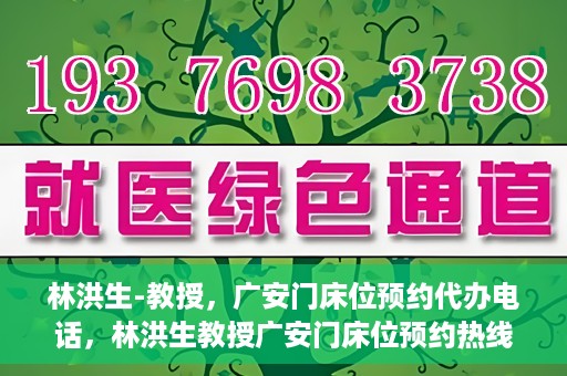 林洪生-教授，广安门床位预约代办电话，林洪生教授广安门床位预约热线及代办电话详解