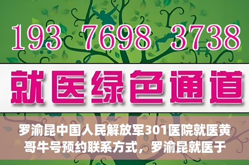 罗渝昆中国人民解放军301医院就医黄哥牛号预约联系方式，罗渝昆就医于中国人民解放军301医院，预约联系方式及黄哥牛号解析