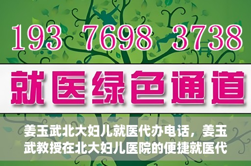 姜玉武北大妇儿就医代办电话，姜玉武教授在北大妇儿医院的便捷就医代办服务联系电话