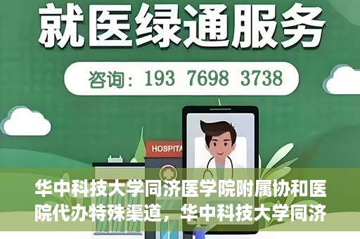 华中科技大学同济医学院附属协和医院代办特殊渠道，华中科技大学同济医学院附属协和医院特殊渠道代办服务解析