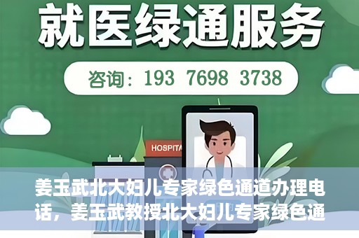 姜玉武北大妇儿专家绿色通道办理电话，姜玉武教授北大妇儿专家绿色通道联系热线