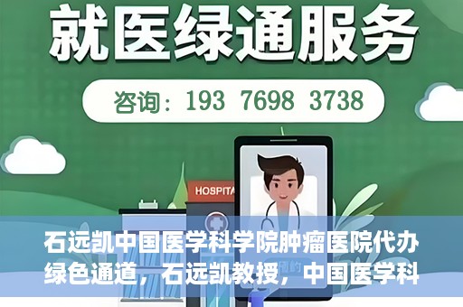 石远凯中国医学科学院肿瘤医院代办绿色通道，石远凯教授，中国医学科学院肿瘤医院开通绿色通道助力患者就医体验优化