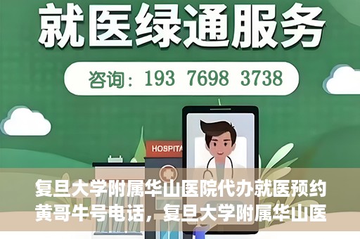 复旦大学附属华山医院代办就医预约黄哥牛号电话，复旦大学附属华山医院预约就医代办服务，黄哥牛号联系电话及预约攻略