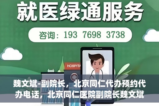 魏文斌-副院长，北京同仁代办预约代办电话，北京同仁医院副院长魏文斌与预约代办电话，便捷就医新通道