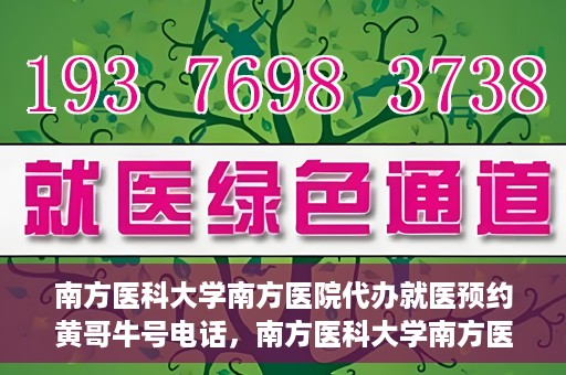 南方医科大学南方医院代办就医预约黄哥牛号电话，南方医科大学南方医院预约就医代办服务，黄哥牛号预约电话便捷通道开启