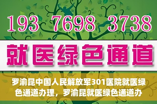 罗渝昆中国人民解放军301医院就医绿色通道办理，罗渝昆就医绿色通道办理，中国人民解放军301医院专业服务体验