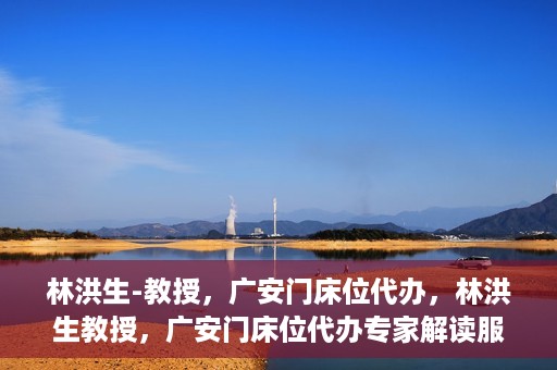 林洪生-教授，广安门床位代办，林洪生教授，广安门床位代办专家解读服务之道